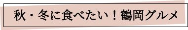 秋・冬に食べたい！鶴岡グルメ