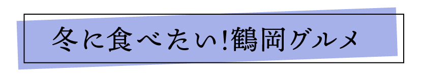 冬に食べたい！鶴岡グルメ